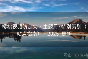 樱桃视频防走失 · 主题月·特别策划（站点指南） · 2025·更新