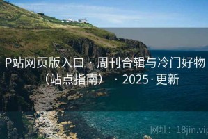 P站网页版入口 · 周刊合辑与冷门好物（站点指南） · 2025·更新