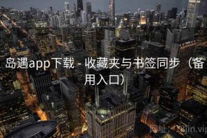 岛遇app下载 - 收藏夹与书签同步（备用入口）