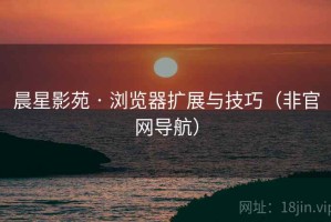 晨星影苑 · 浏览器扩展与技巧（非官网导航）