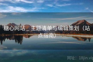 糖心网站 _ 主题清单与编辑策划（站点指南）