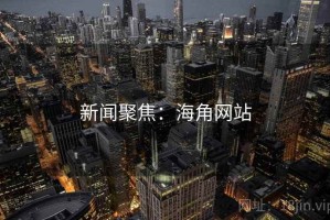 新闻聚焦：海角网站