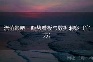 流萤影吧 · 趋势看板与数据洞察（官方）
