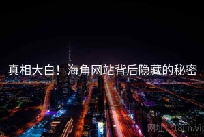 真相大白！海角网站背后隐藏的秘密