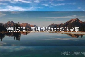 特别报道：蜜桃传媒app趣味故事