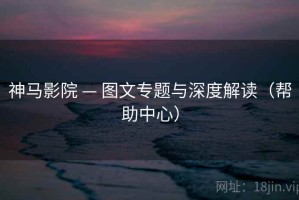 神马影院 — 图文专题与深度解读（帮助中心）