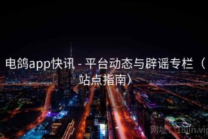 电鸽app快讯 - 平台动态与辟谣专栏（站点指南）