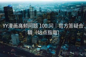 YY漫画高频问题 100 问｜官方答疑合辑（站点指南）