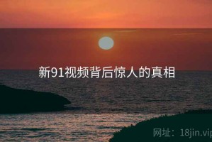 新91视频背后惊人的真相