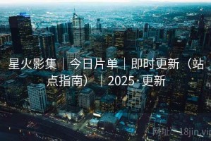 星火影集｜今日片单｜即时更新（站点指南）｜2025·更新