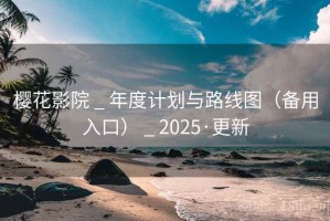 樱花影院 _ 年度计划与路线图（备用入口） _ 2025·更新