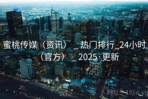 蜜桃传媒（资讯） _ 热门排行_24小时（官方） _ 2025·更新