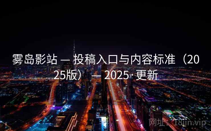 雾岛影站 — 投稿入口与内容标准（2025版） — 2025·更新