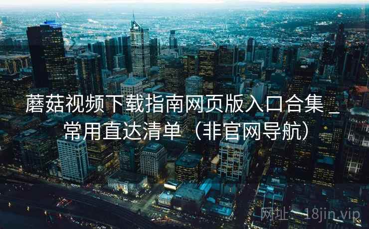 蘑菇视频下载指南网页版入口合集 _ 常用直达清单（非官网导航）