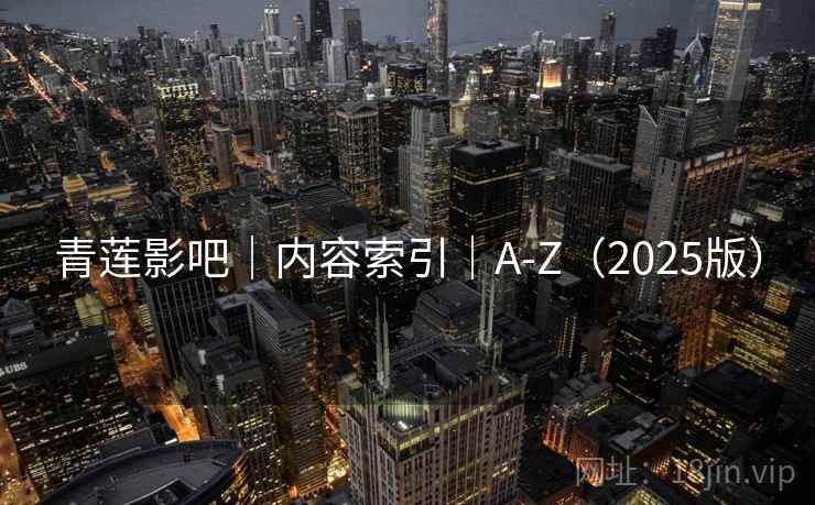 青莲影吧｜内容索引｜A-Z（2025版）
