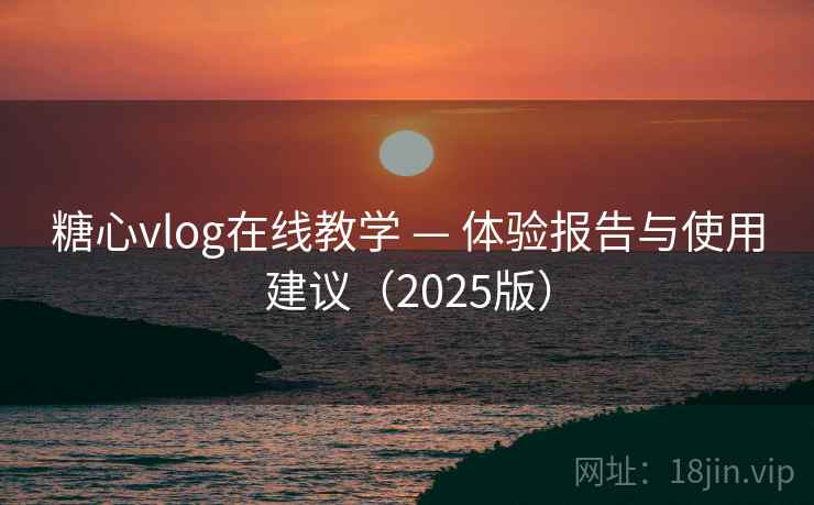 糖心vlog在线教学 — 体验报告与使用建议（2025版）