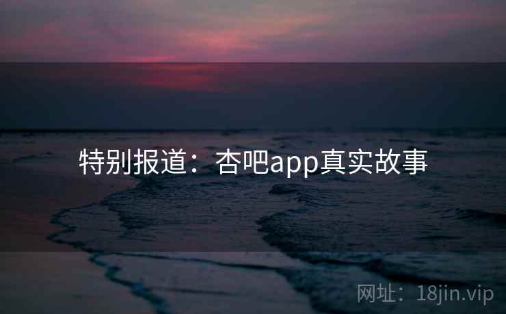特别报道：杏吧app真实故事