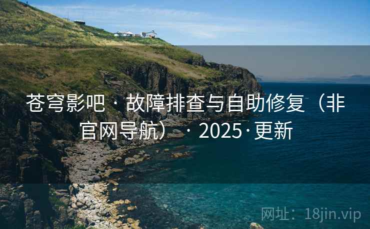 苍穹影吧 · 故障排查与自助修复（非官网导航） · 2025·更新
