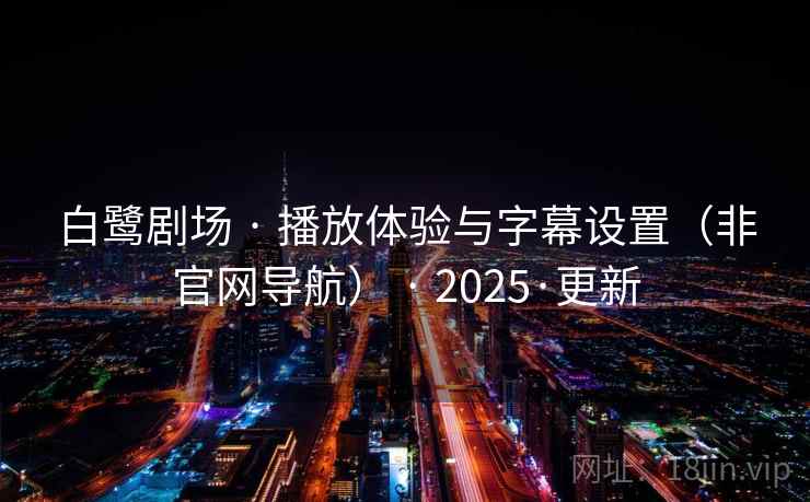 白鹭剧场 · 播放体验与字幕设置（非官网导航） · 2025·更新