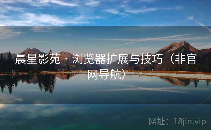 晨星影苑 · 浏览器扩展与技巧（非官网导航）