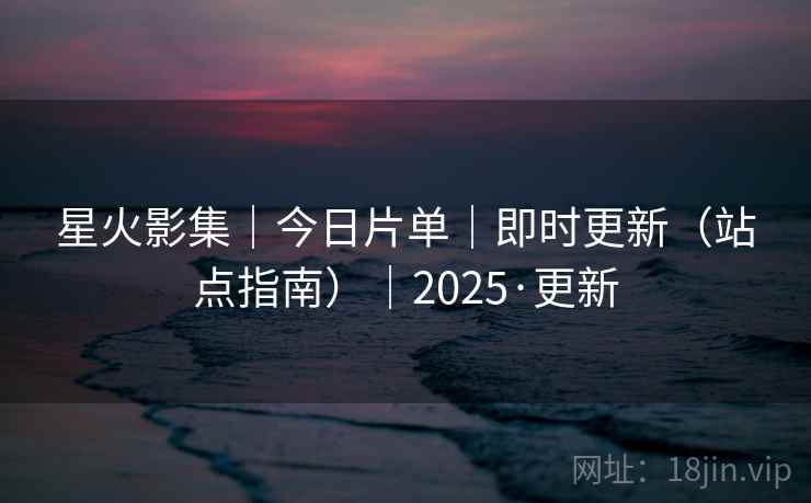 星火影集｜今日片单｜即时更新（站点指南）｜2025·更新