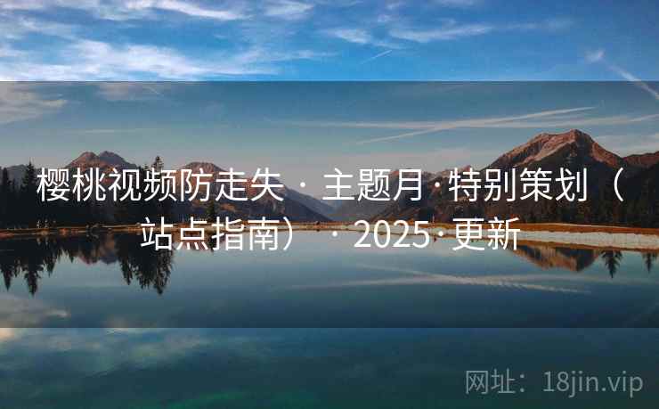 樱桃视频防走失 · 主题月·特别策划（站点指南） · 2025·更新