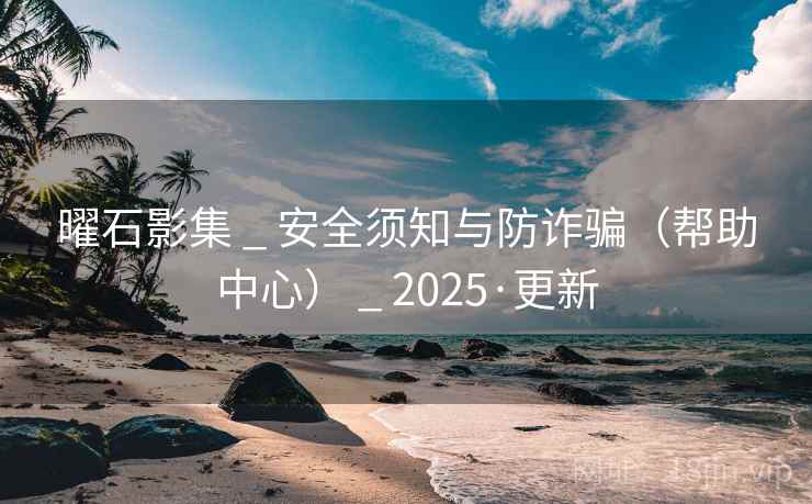 曜石影集 _ 安全须知与防诈骗（帮助中心） _ 2025·更新