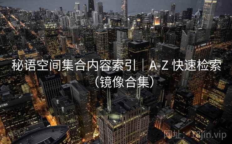 秘语空间集合内容索引｜A-Z 快速检索（镜像合集）