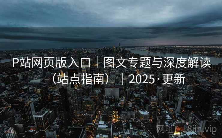 P站网页版入口｜图文专题与深度解读（站点指南）｜2025·更新
