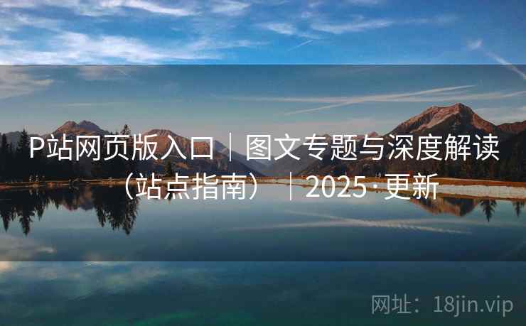 P站网页版入口｜图文专题与深度解读（站点指南）｜2025·更新