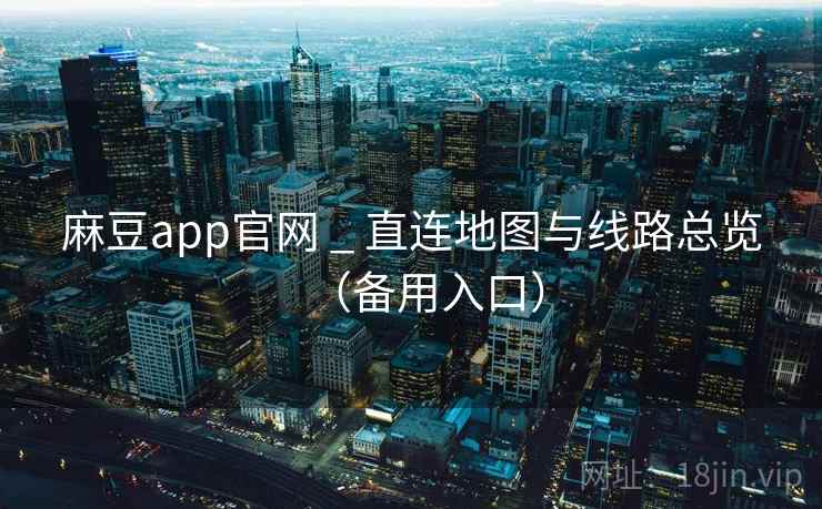 麻豆app官网 _ 直连地图与线路总览（备用入口）