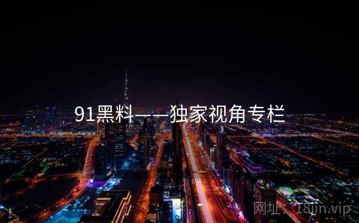 91黑料——独家视角专栏