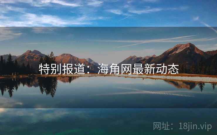 特别报道:海角网最新动态 特别报道:海角网最新动态