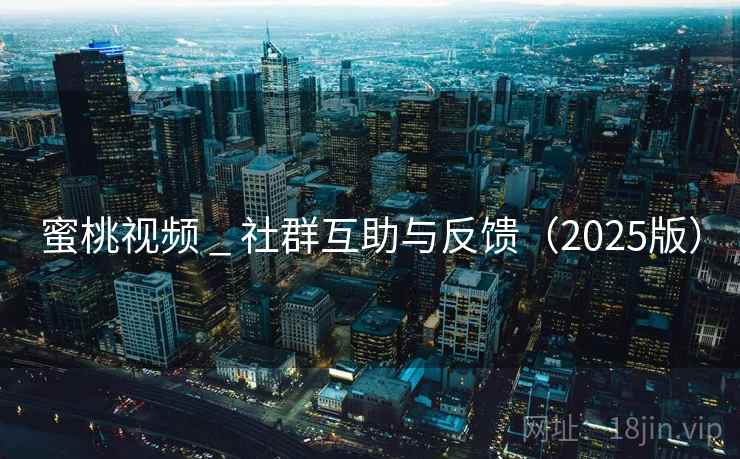 蜜桃视频 _ 社群互助与反馈（2025版）