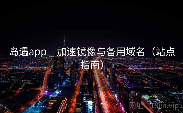 岛遇app _ 加速镜像与备用域名(站点指南) 岛遇app _ 加速镜像与备用域名(站点指南)