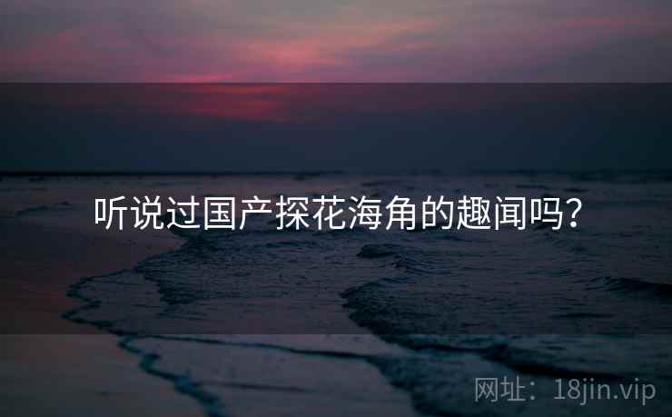 听说过国产探花海角的趣闻吗? 听说过国产探花海角的趣闻吗?