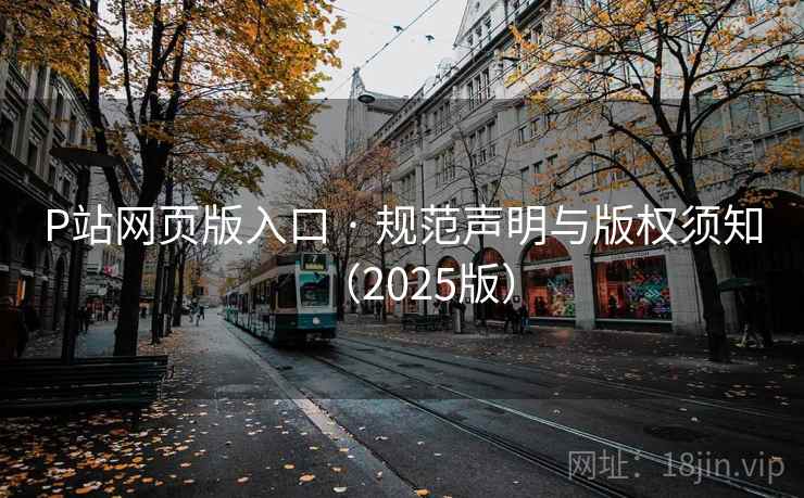 P站网页版入口 · 规范声明与版权须知（2025版）