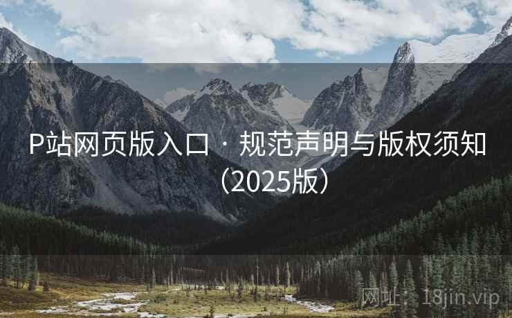 P站网页版入口 · 规范声明与版权须知（2025版）