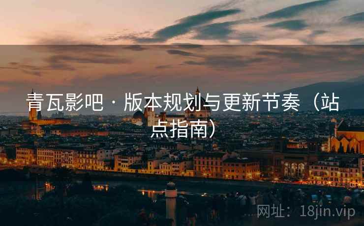 青瓦影吧 · 版本规划与更新节奏（站点指南）