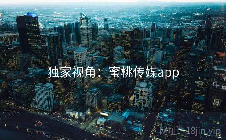 独家视角：蜜桃传媒app