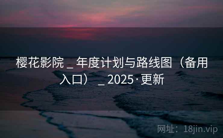 樱花影院 _ 年度计划与路线图（备用入口） _ 2025·更新