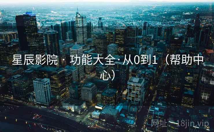 星辰影院 · 功能大全·从0到1(帮助中心) 星辰影院 · 功能大全·从0到1(帮助中心)