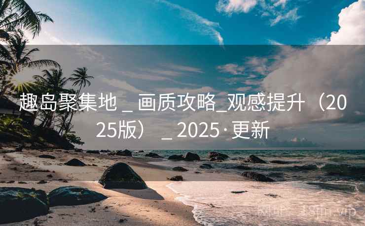 趣岛聚集地 _ 画质攻略_观感提升（2025版） _ 2025·更新