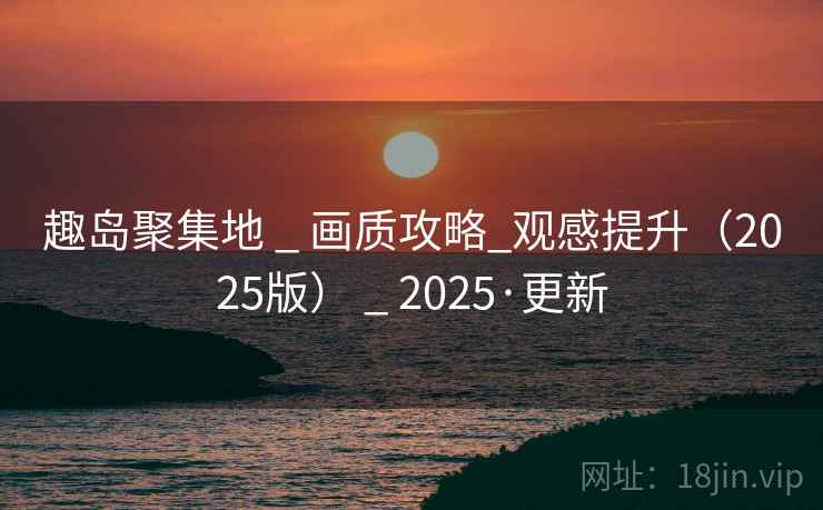趣岛聚集地 _ 画质攻略_观感提升（2025版） _ 2025·更新