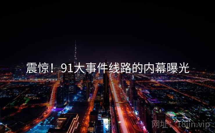 震惊！91大事件线路的内幕曝光