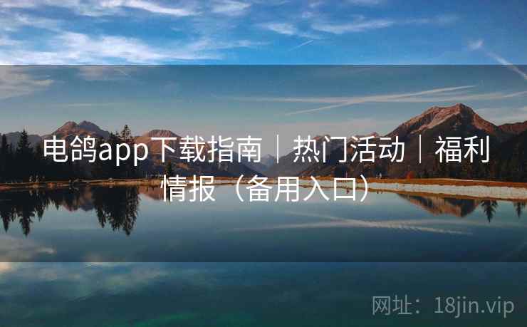 电鸽app下载指南｜热门活动｜福利情报（备用入口）