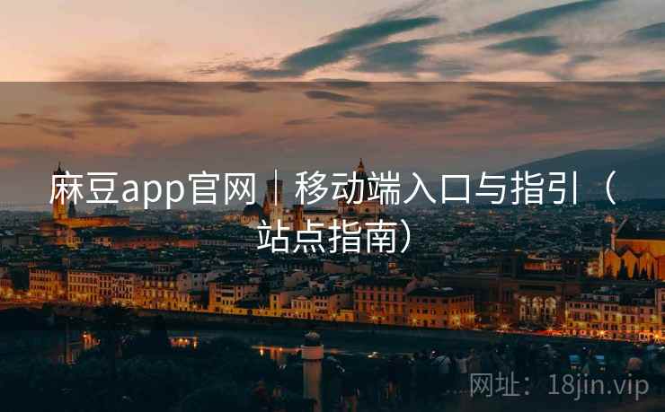 麻豆app官网｜移动端入口与指引（站点指南）