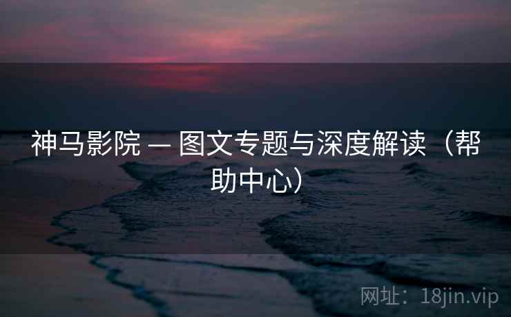 神马影院 — 图文专题与深度解读（帮助中心）
