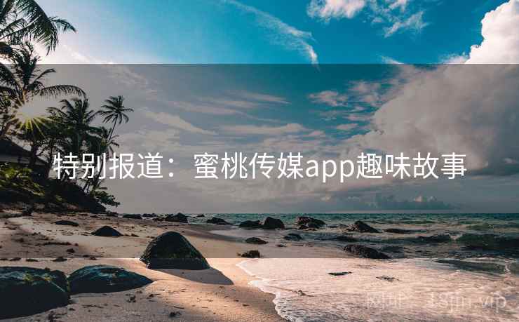 特别报道：蜜桃传媒app趣味故事