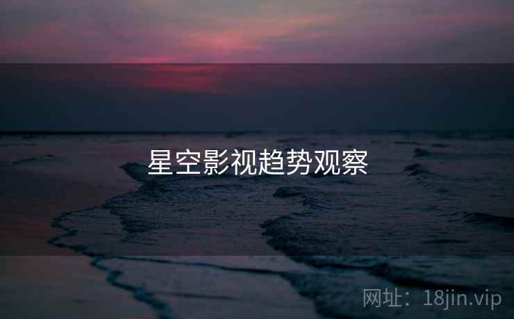 星空影视趋势观察